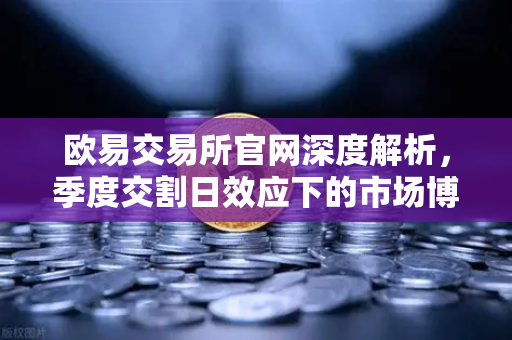 欧易交易所官网深度解析，季度交割日效应下的市场博弈