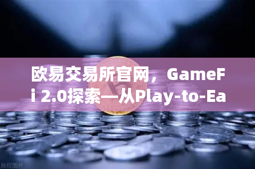 欧易交易所官网，GameFi 2.0探索—从Play-to-Earn转向可持续的游戏经济-第1张图片-欧易交易所