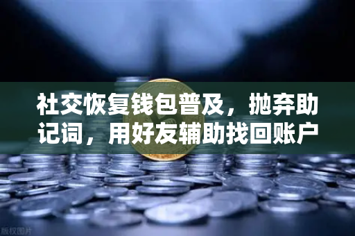 社交恢复钱包普及，抛弃助记词，用好友辅助找回账户，你的资产不再丢