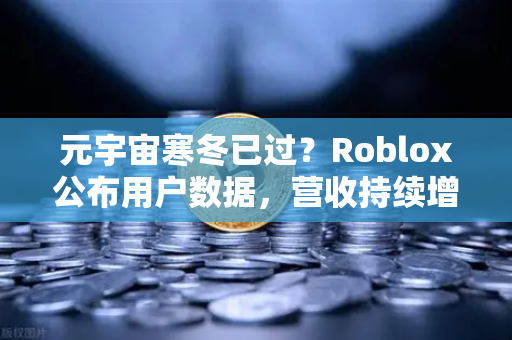 元宇宙寒冬已过？Roblox公布用户数据，营收持续增长，行业复苏信号显现