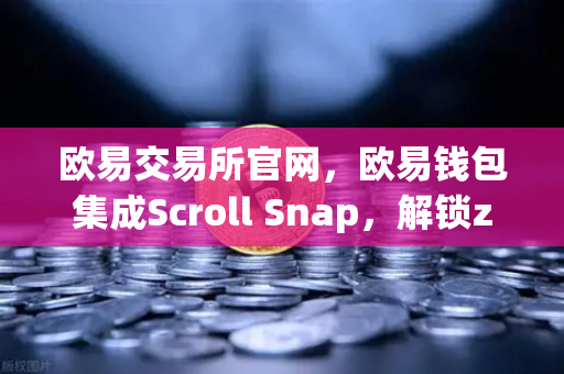 欧易交易所官网，欧易钱包集成Scroll Snap，解锁zkEVM的Layer2全新体验