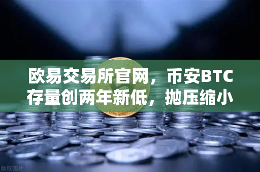 欧易交易所官网，币安BTC存量创两年新低，抛压缩小背后的市场信号