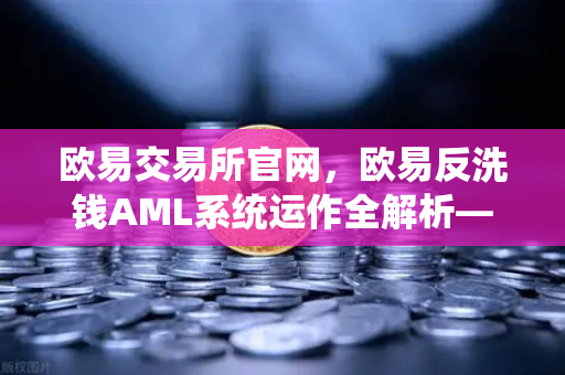 欧易交易所官网，欧易反洗钱AML系统运作全解析—机器学习如何精准识别可疑交易？-第1张图片-欧易交易所