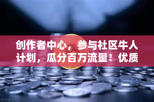 创作者中心，参与社区牛人计划，瓜分百万流量！优质内容变现指南