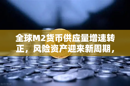全球M2货币供应量增速转正，风险资产迎来新周期，欧易交易所如何把握机遇？