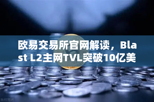 欧易交易所官网解读，Blast L2主网TVL突破10亿美元，原生收益模式为何火爆全网？