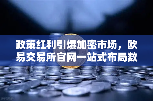 政策红利引爆加密市场，欧易交易所官网一站式布局数字资产新纪元