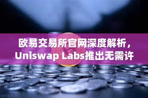 欧易交易所官网深度解析，Uniswap Labs推出无需许可的桥接功能，Web3跨链时代加速到来