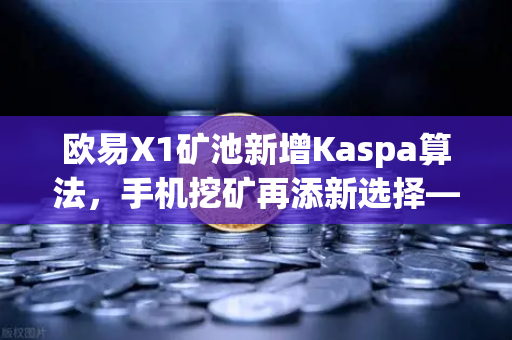 欧易X1矿池新增Kaspa算法，手机挖矿再添新选择—KAS上线让收益更灵活