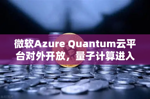 微软Azure Quantum云平台对外开放，量子计算进入普惠时代，欧易交易所下载用户关注新赛道