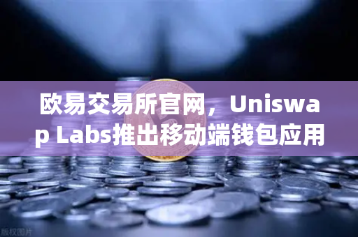欧易交易所官网,Uniswap Labs推出移动端钱包应用,内置DApp浏览器,DeFi入口再升级-第1张图片-欧易交易所 欧易交易所官网,Uniswap Labs推出移动端钱包应用,内置DApp浏览器,DeFi入口再升级-第1张图片-欧易交易所