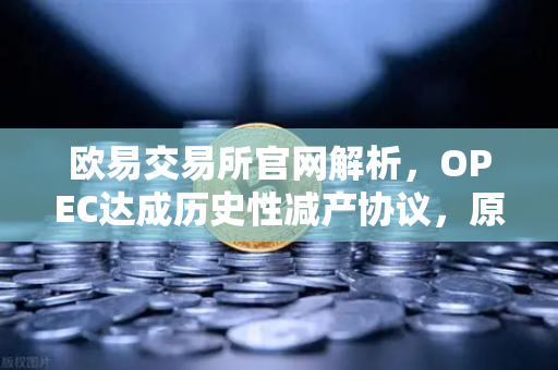 欧易交易所官网解析，OPEC达成历史性减产协议，原油供应将进一步收紧