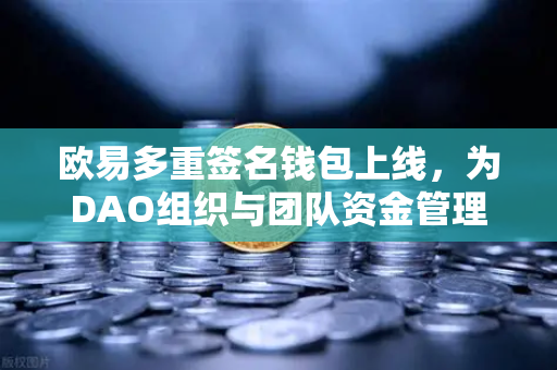 欧易多重签名钱包上线，为DAO组织与团队资金管理提供安全保障