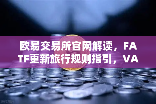 欧易交易所官网解读，FATF更新旅行规则指引，VASP需共享受益所有人信息