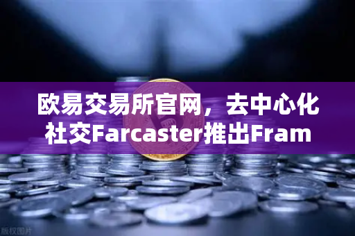 欧易交易所官网，去中心化社交Farcaster推出Frames功能，引爆链上互动