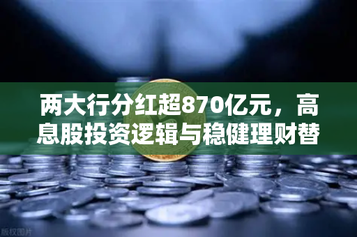 两大行分红超870亿元,高息股投资逻辑与稳健理财替代方案详解-第1张图片-欧易交易所 两大行分红超870亿元,高息股投资逻辑与稳健理财替代方案详解-第1张图片-欧易交易所