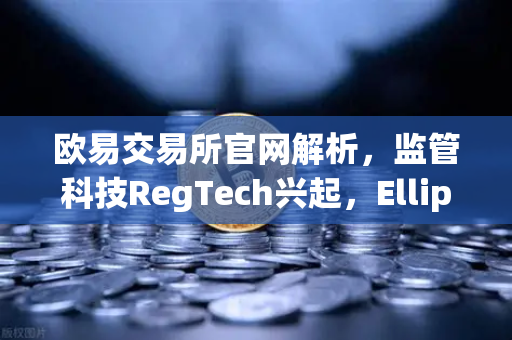 欧易交易所官网解析，监管科技RegTech兴起，Elliptic获投追踪非法资金-第1张图片-欧易交易所