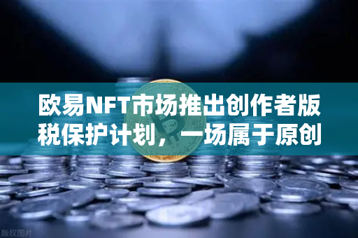 欧易NFT市场推出创作者版税保护计划，一场属于原创艺术的尊严保卫战-第1张图片-欧易交易所