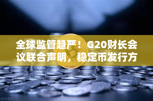 全球监管趋严！G20财长会议联合声明，稳定币发行方将面临更严格监管