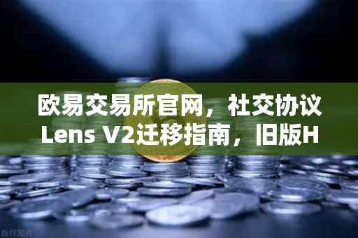 欧易交易所官网，社交协议Lens V2迁移指南，旧版Handle NFT如何处理？-第1张图片-欧易交易所