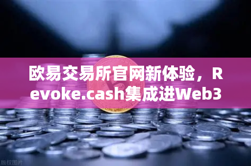 欧易交易所官网新体验，Revoke.cash集成进Web3钱包，授权管理工具全面上线