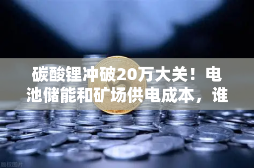 碳酸锂冲破20万大关！电池储能和矿场供电成本，谁更扛得住？