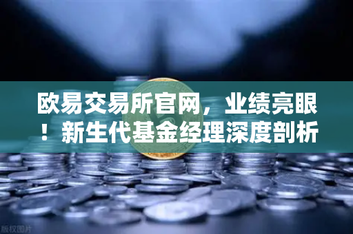 欧易交易所官网，业绩亮眼！新生代基金经理深度剖析加密基金表现