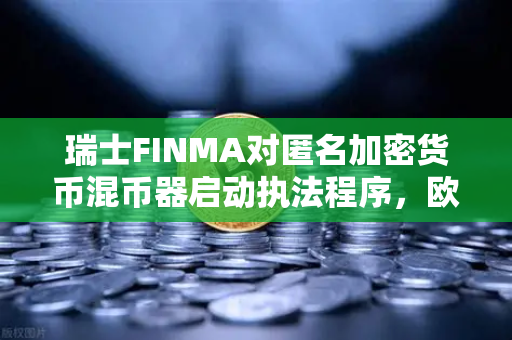 瑞士FINMA对匿名加密货币混币器启动执法程序，欧易交易所用户如何规避风险？