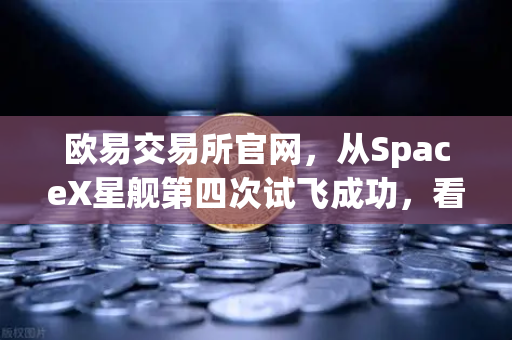 欧易交易所官网，从SpaceX星舰第四次试飞成功，看reusable火箭技术如何重塑太空经济