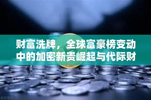 财富洗牌，全球富豪榜变动中的加密新贵崛起与代际财富大转移