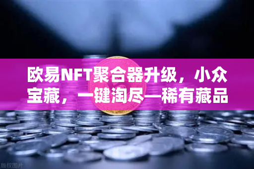 欧易NFT聚合器升级，小众宝藏，一键淘尽—稀有藏品筛选新时代