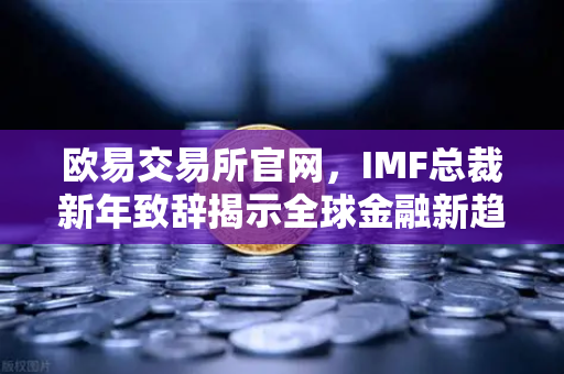 欧易交易所官网，IMF总裁新年致辞揭示全球金融新趋势，数字资产机遇何在？
