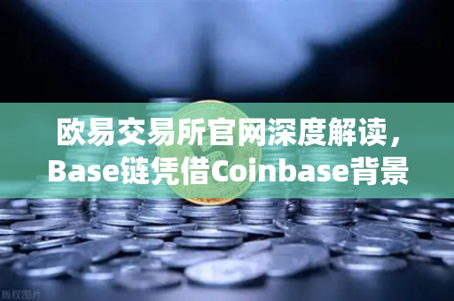 欧易交易所官网深度解读，Base链凭借Coinbase背景快速崛起，Layer2扩容方案全面评测