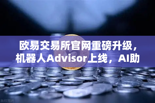 欧易交易所官网重磅升级，机器人Advisor上线，AI助手让交易更智能