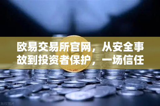 欧易交易所官网，从安全事故到投资者保护，一场信任重建的启示录