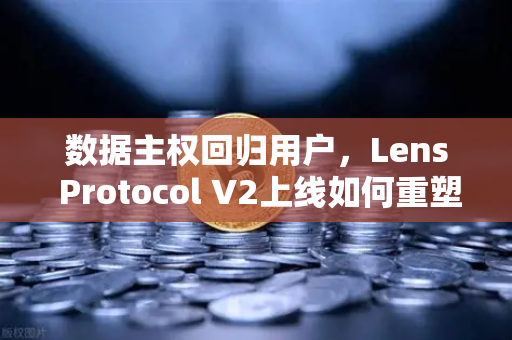 数据主权回归用户，Lens Protocol V2上线如何重塑社交网络格局？