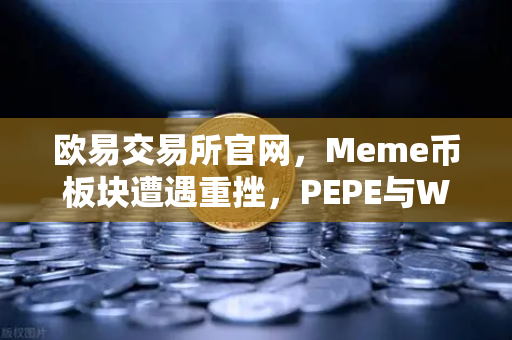欧易交易所官网，Meme币板块遭遇重挫，PEPE与WIF跌幅超大盘50%