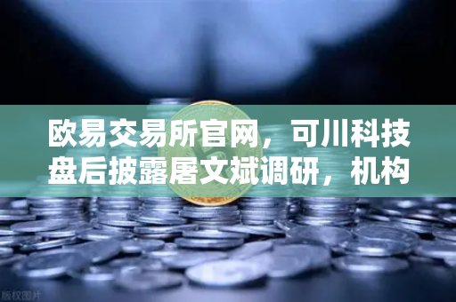 欧易交易所官网，可川科技盘后披露屠文斌调研，机构布局暗藏玄机