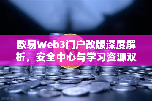 欧易Web3门户改版深度解析，安全中心与学习资源双升级，打造更安全的数字资产入口