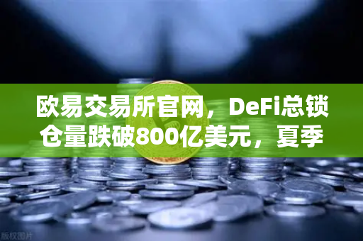 欧易交易所官网，DeFi总锁仓量跌破800亿美元，夏季热潮为何突然降温？
