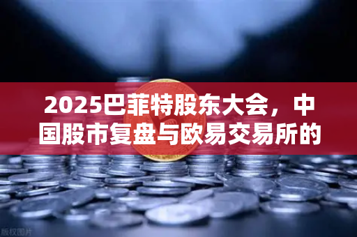 2025巴菲特股东大会，中国股市复盘与欧易交易所的新机遇