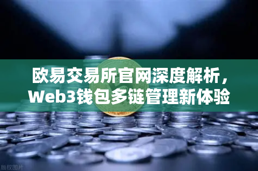 欧易交易所官网深度解析，Web3钱包多链管理新体验