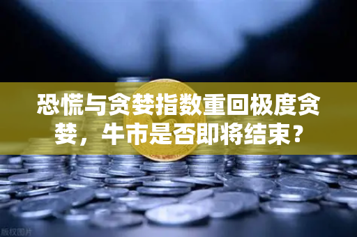 恐慌与贪婪指数重回极度贪婪，牛市是否即将结束？