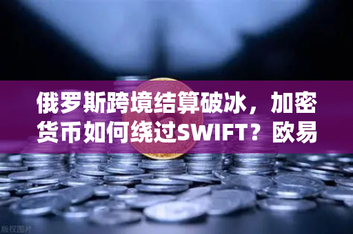 俄罗斯跨境结算破冰，加密货币如何绕过SWIFT？欧易交易所下载使用指南