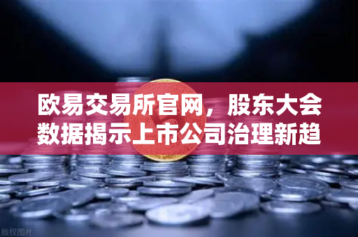欧易交易所官网，股东大会数据揭示上市公司治理新趋势
