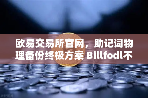 欧易交易所官网,助记词物理备份终极方案 Billfodl不锈钢助记词板防腐蚀测试全解析-第1张图片-欧易交易所 欧易交易所官网,助记词物理备份终极方案 Billfodl不锈钢助记词板防腐蚀测试全解析-第1张图片-欧易交易所