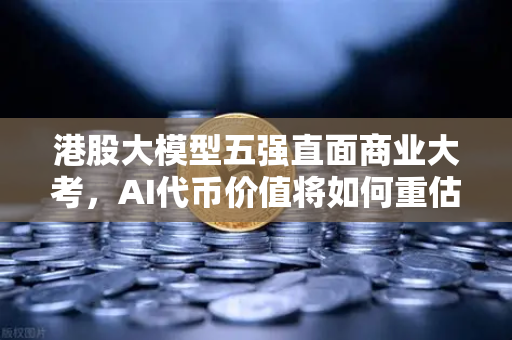 港股大模型五强直面商业大考，AI代币价值将如何重估