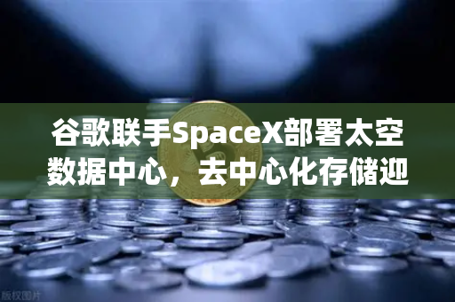 谷歌联手SpaceX部署太空数据中心，去中心化存储迎来超级风口