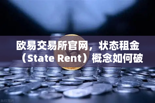 欧易交易所官网，状态租金（State Rent）概念如何破解区块链膨胀难题？