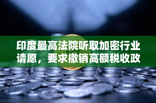 印度最高法院听取加密行业请愿，要求撤销高额税收政策，欧易交易所官网解读行业新动向